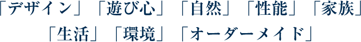 「デザイン」「遊び心」「自然」「性能」「家族」 「生活」「環境」「オーダーメイド」