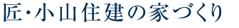 匠・小山住建の家づくり